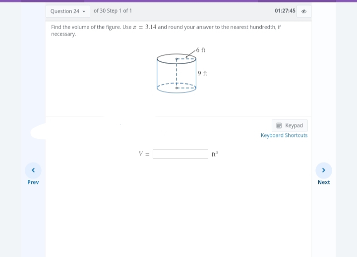 Prev
Question 24 of 30 Step 1 of 1
Find the volume of the figure. Use = 3.14 and round your answer to the nearest hundredth, if
necessary.
V =
-6 ft
9 ft
ft³
01:27:45
Keypad
Keyboard Shortcuts
Next