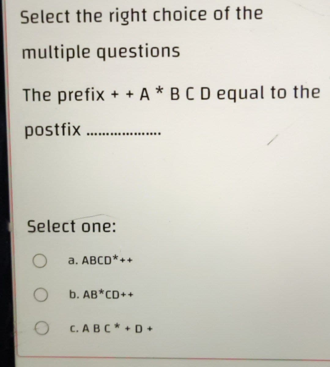 Select the right choice of the
multiple questions
The prefix ++ A* B C D equal to the
postfix.........
Select one:
O a. ABCD*++*
b. AB* CD++
C. ABC*+D+