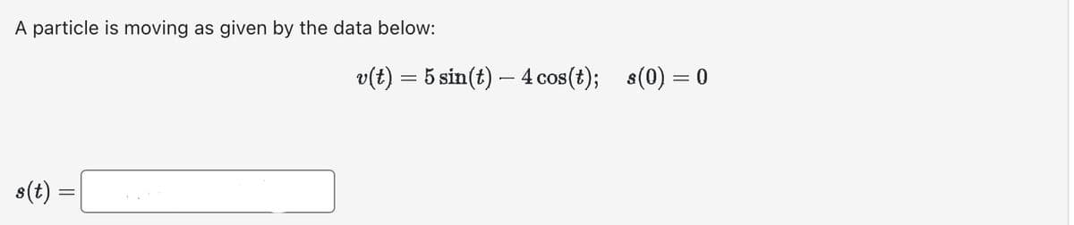 A particle is moving as given by the data below:
s(t)
=
v(t) = 5 sin(t) — 4 cos(t); s(0) = 0