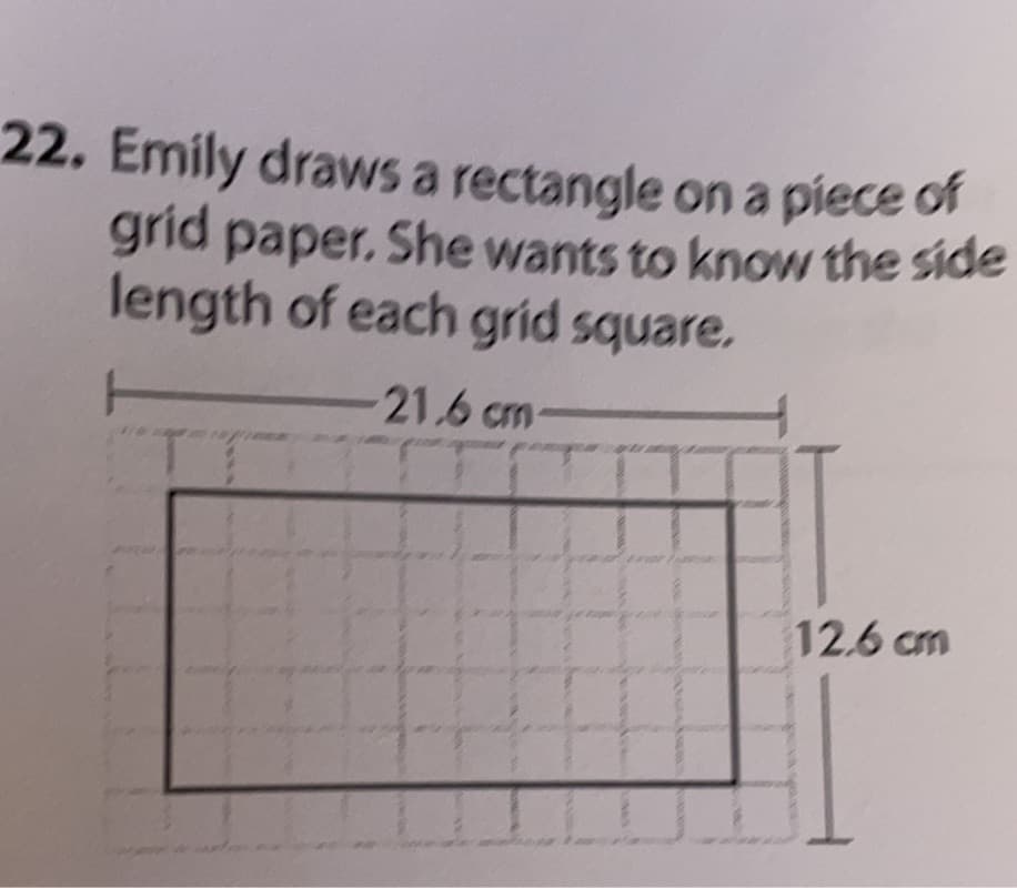 22. Emily draws a rectangle ona piece of
grid paper. She wants to know the side
length of each grid square.
21.6 cm-
12.6 cm
