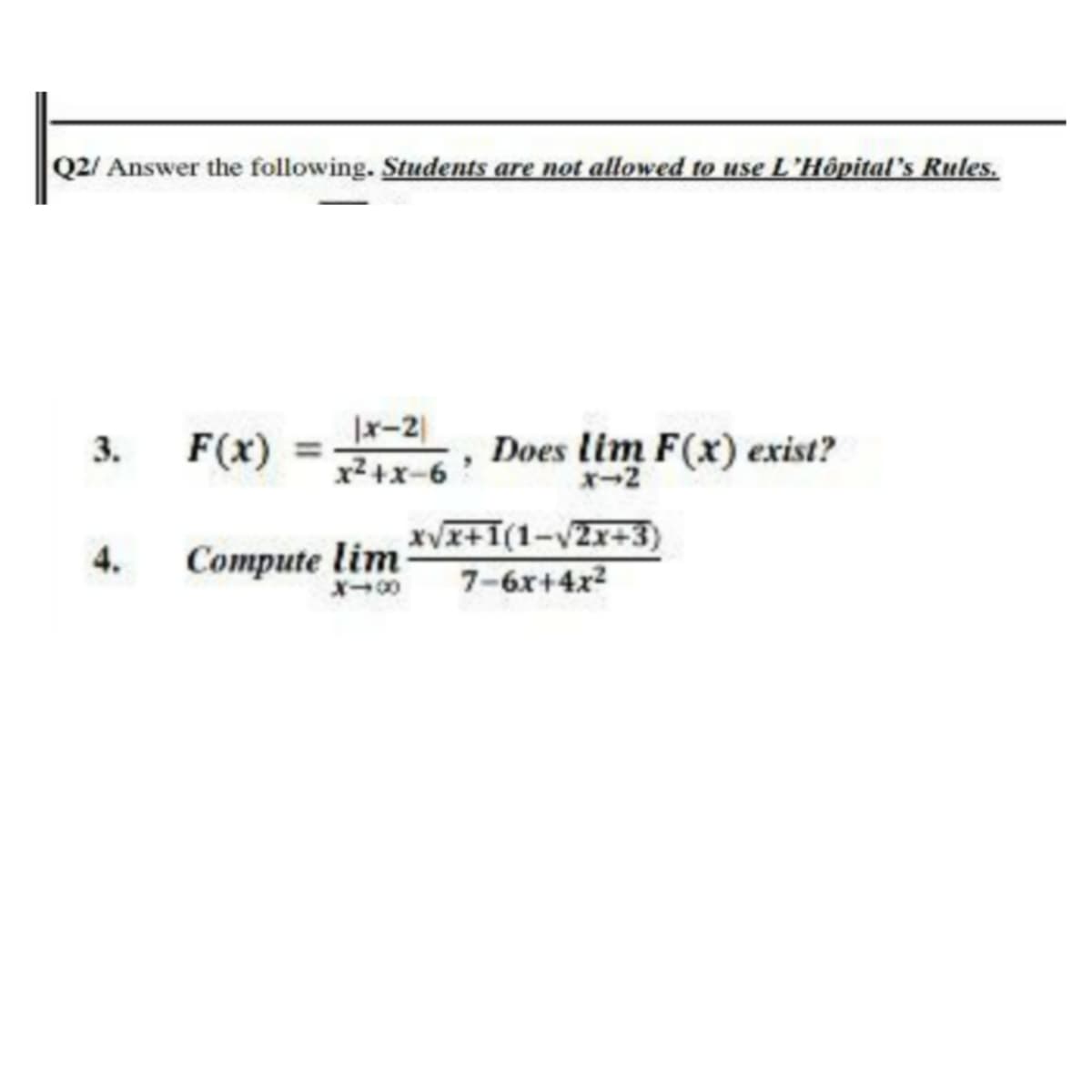 Q2/ Answer the following. Students are not allowed to use L'Hôpital's Rules.
Jx-2
x²+x-6
Does lim F(x) exist?
x-2
3.
F(x)
xVI+I(1-vZx+3)
7-6x+4x2
4.
Compute lim
