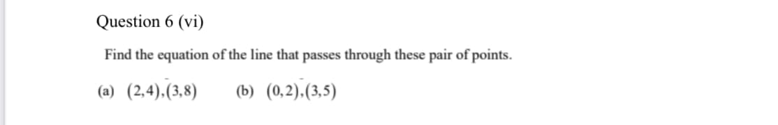 Question 6 (vi)
Find the equation of the line that passes through these pair of points.
(a) (2,4).(3,8)
(b) (0,2).(3,5)
