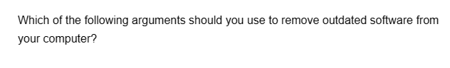 Which of the following arguments should you use to remove outdated software from
your computer?