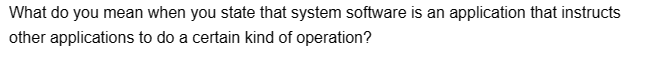 What do you mean when you state that system software is an application that instructs
other applications to do a certain kind of operation?