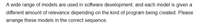 A wide range of models are used in software development, and each model is given a
different amount of relevance depending on the kind of program being created. Please
arrange these models in the correct sequence.