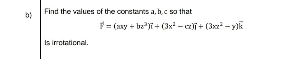Find the values of the constants a, b, c so that
F = (axy + bz3)i+ (3x² – cz)j + (3xz? – y)k
Is irrotational.
