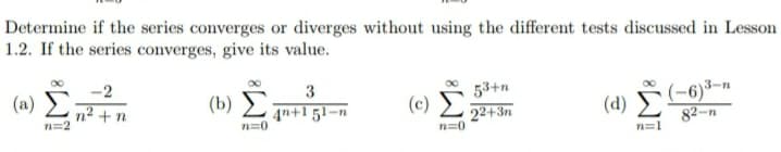 Determine if the series converges or diverges without using the different tests discussed in Lesson
1.2. If the series converges, give its value.
-2
3
(b) L qn+1 51-n
(-6)3-
82-n
(a)
n² + n
n=2
(c) 53+n
22+3n
n=0
(d)
n=0
n=1
