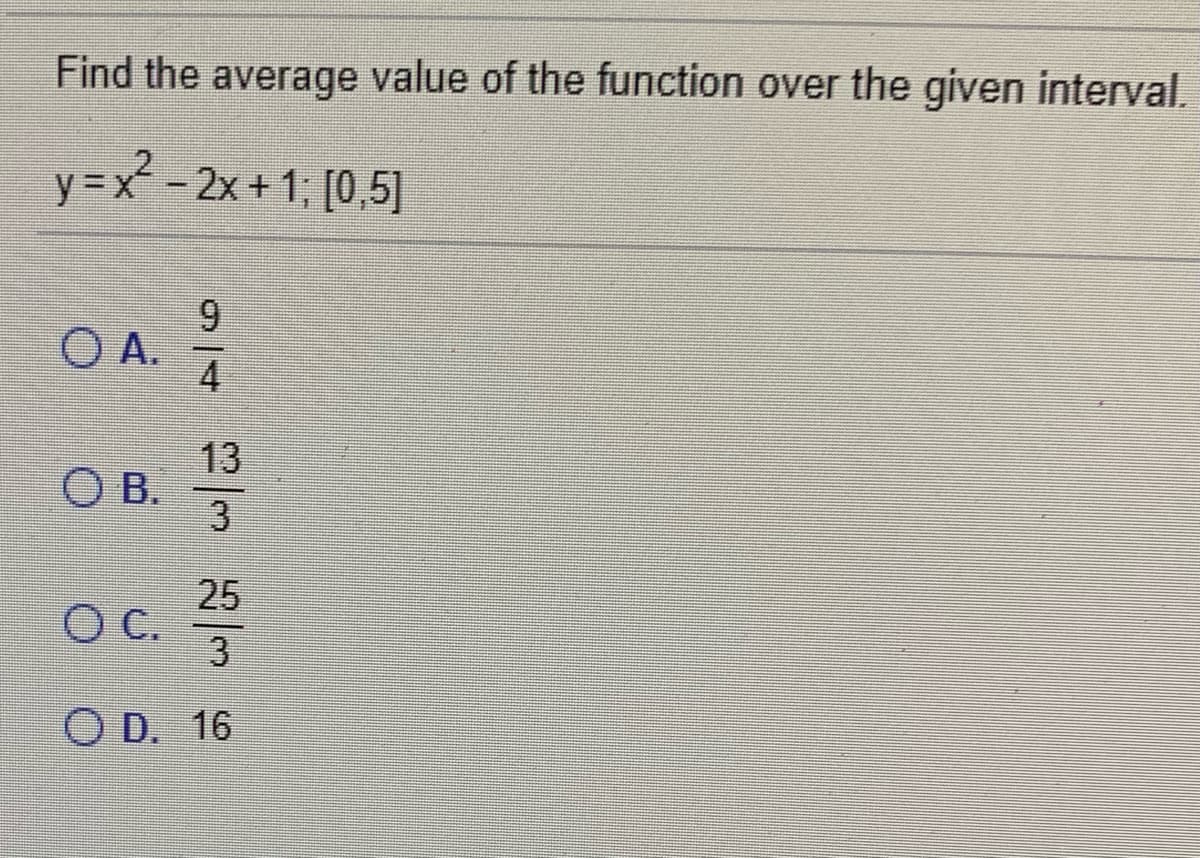 Find the average value of the function over the given interval.
y = x - 2x+ 1; [0,5]
O A.
13
O B.
3
25
C.
3
O D. 16
9/4
