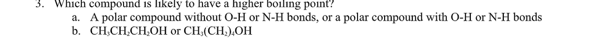 3. Which compound is likely to have a higher boiling point?
A polar compound without O-H or N-H bonds, or a polar compound with O-H or N-H bonds
b. CHCH,CH,ОН ог СH,(СH),ОН
а.
