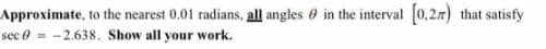 Approximate, to the nearest 0,01 radians, all angles 0 in the interval 0,27) that satisfy
sec e = -2.638. Show all your work.
