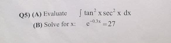 S tan? x sec? x dx
e0.3x =27
Q5) (A) Evaluate
(B) Solve for x:
