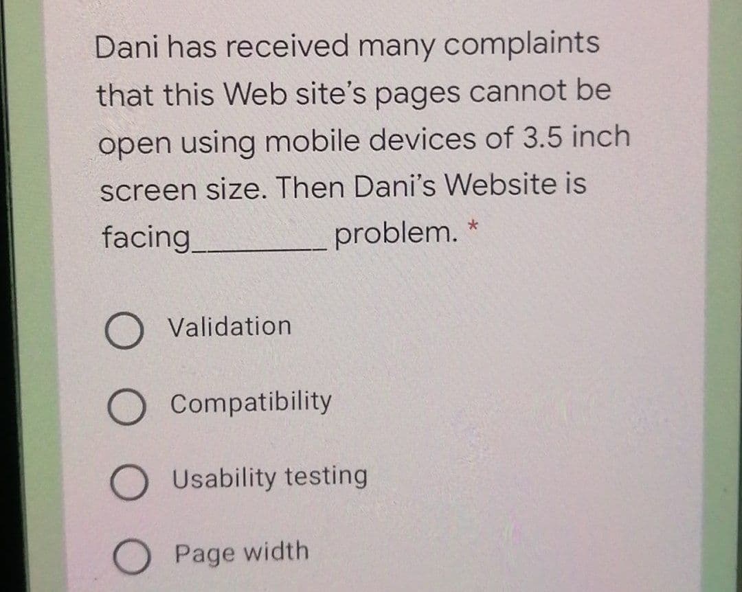 Dani has received many complaints
that this Web site's pages cannot be
open using mobile devices of 3.5 inch
screen size. Then Dani's Website is
facing
problem. *
Validation
Compatibility
Usability testing
O Page width
