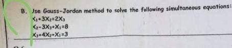 B. Jse Gauss-Jordan method to solve the following simultaneous equations:
X+3X2=2X,
Kz-3X+X=8
X+4X+Xi=3
