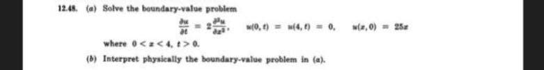 12.48. (a) Solve the boundary-value problem
w(0, t) = (4, ) 0, w(a, 0) 25
where 0<<4, t> 0.
(b) Interpret physically the boundary-value problem in (a).
