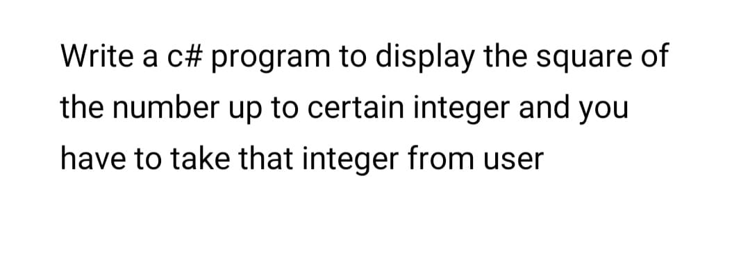 Write a c# program to display the square of
the number up to certain integer and you
have to take that integer from user
