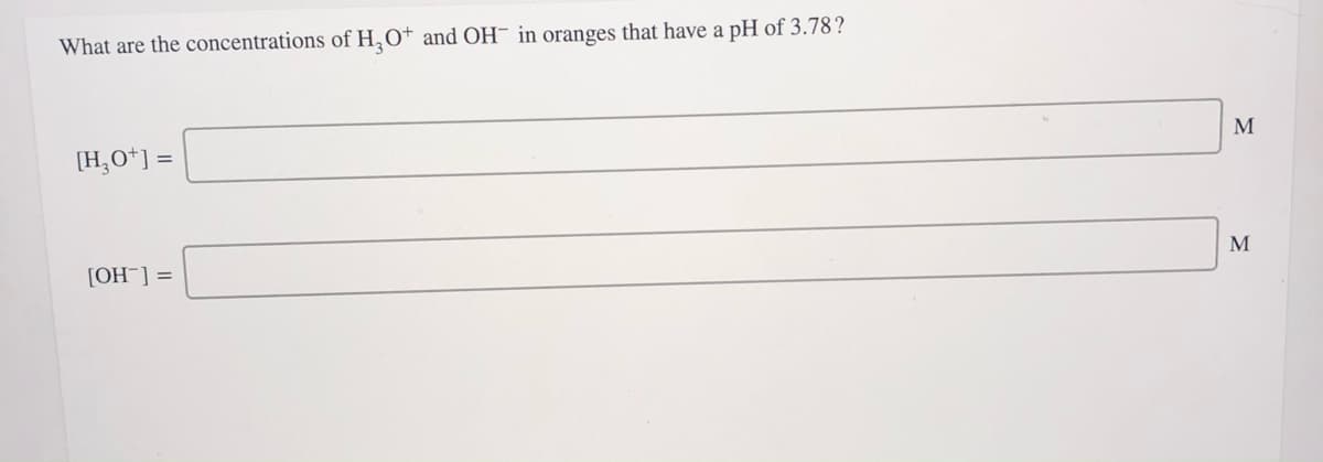 What are the concentrations of H,O† and OH¯ in oranges that have a pH of 3.78?
[H,O*] =
M
= [_HO]
