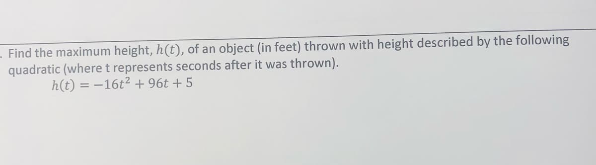 Find the maximum height, h(t), of an object (in feet) thrown with height described by the following
quadratic (where t represents seconds after it was thrown).
h(t) = -16t2 + 96t + 5
