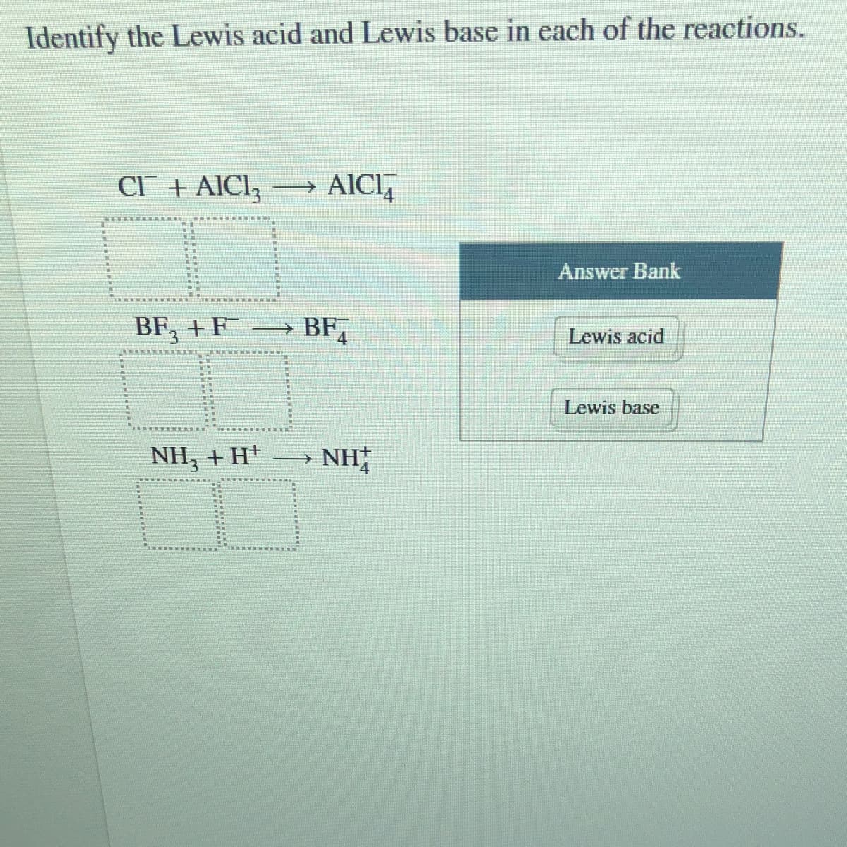 Identify the Lewis acid and Lewis base in each of the reactions.
CI + AIC1;
AICI,
Answer Bank
BF, +F
→ BF,
Lewis acid
Lewis base
NH, + H+
NH
