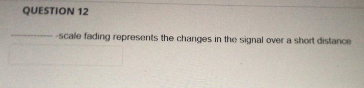 QUESTION 12
-scale fading represents the changes in the signal over a short distance
