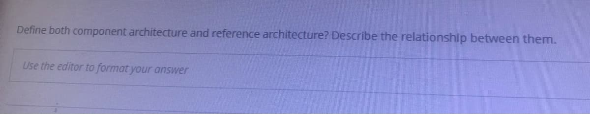 Define both component architecture and reference architecture? Describe the relationship between them.
Use the editor to format your answer
