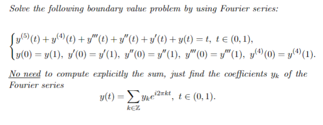 Solve the following boundary value problem by using Fourier series:
Sy® (t) + y((t) + y"(t) + y"(t) + y'(t) + y(t) = t, t e (0, 1),
ly(0) = y(1), y'(0) = y'(1), y"(0) = y"(1), y"(0) = y"(1), y(^(0) = y(^(1).
No need to compute explicitly the sum, just find the coefficients Yk of the
Fourier series
y(t) = Yke2¬kt, te (0, 1).
k€Z
