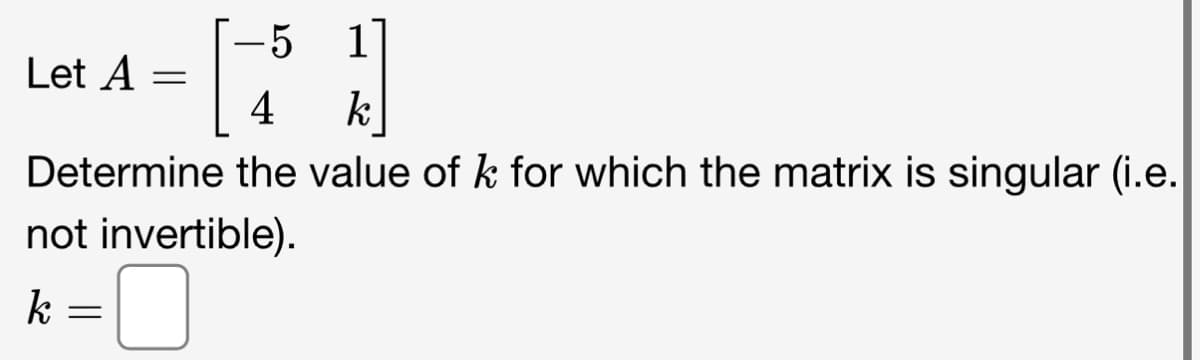 1
Let A =
4
k
Determine the value of k for which the matrix is singular (i.e.
5
not invertible).
k
=