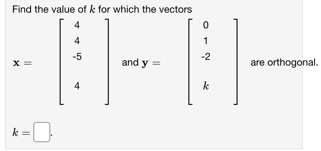 Find the value of k for which the vectors
4
4
-5
X =
||
=
4
and y =
0
1
-2
k
are orthogonal.