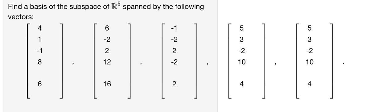 Find a basis of the subspace of R5 spanned by the following
vectors:
4
1
-1
8
6
6
-2
2
12
16
-1
-2
2
-2
2
5
3
-2
10
4
5
3
-2
10
4