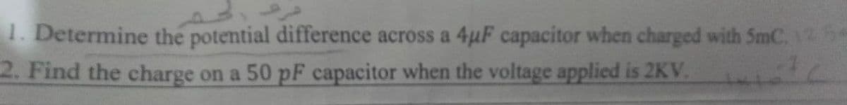 1. Determine the potential difference across a 4µF capacitor when charged with SmC. 12 56
2. Find the charge on a 50 pF capacitor when the voltage applied is 2KV.