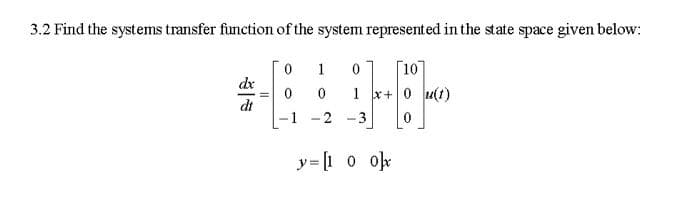 3.2 Find the systems transfer function of the system represented in the state space given below:
dt
0 1
0
0
-1
-2
0
1
-3
10
x+ 0 u(1)
0
y=[100]