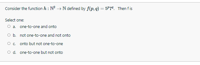 Consider the function h: N² → N defined by f(p, q) = 579. Then fis
Select one:
O a. one-to-one and onto
O b. not one-to-one and not onto
O c. onto but not one-to-one
O d. one-to-one but not onto