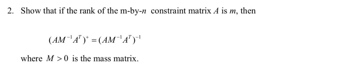 2. Show that if the rank of the m-by-n constraint matrix A is m, then
(AM¯'A" )* = (AM¯'A" )'
-1
-1
T-1
where M > 0 is the mass matrix.
