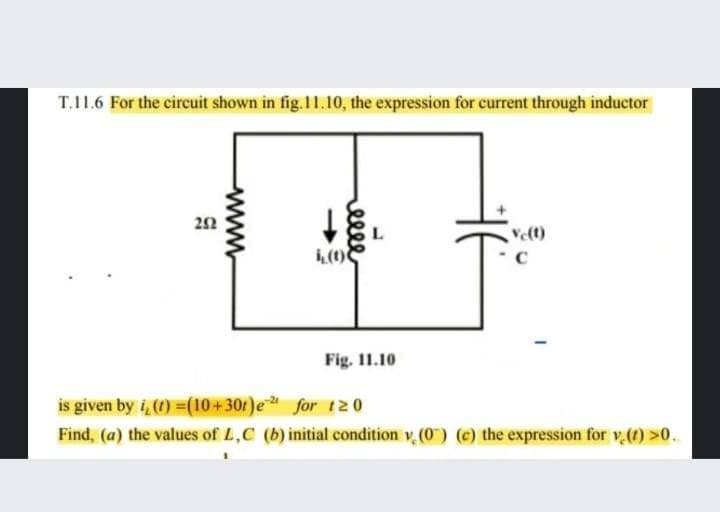 T.11.6 For the circuit shown in fig.11.10, the expression for current through inductor
Velt)
Fig. 11.10
is given by i, () =(10+30r)e for t20
Find, (a) the values of L,C (b) initial condition v (0) (e) the expression for v () >0..
elle
www
