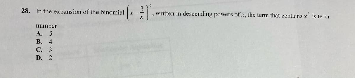 28. In the expansion of the binomial x-
written in descending powers of x, the term that contains x is term
number
А. 5
В. 4
С. 3
D. 2
