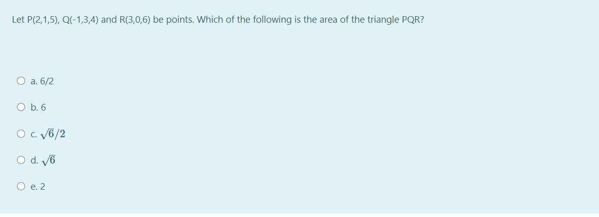 Let P(2,1,5), Q(-1,3,4) and R(3,0,6) be points. Which of the following is the area of the triangle PQR?
O a. 6/2
O b. 6
O C. V6/2
O d. /6
О е.2
