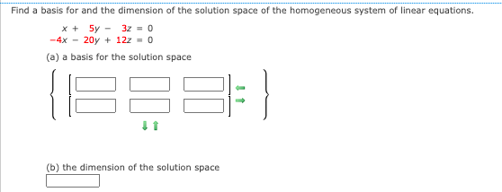 Find a basis for and the dimension of the solution space of the homogeneous system of linear equations.
x + 5y
3z = 0
-4x 20y + 12z = 0
(a) a basis for the solution space
(1888
(b) the dimension of the solution space