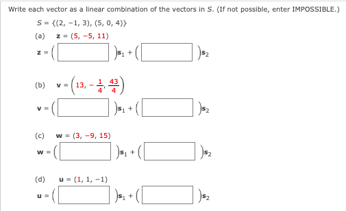 Write each vector as a linear combination of the vectors in S. (If not possible, enter IMPOSSIBLE.)
S = {(2, -1, 3), (5, 0, 4))
z=(5, -5, 11)
z =
(b)
V =
(c) w (3,-9, 15)
W =
(d)
U=
v = (13,-1, 43)
)s₁
u= (1, 1, -1)
+
) s₁ -
+
)S₁
+
$₂
)$₂