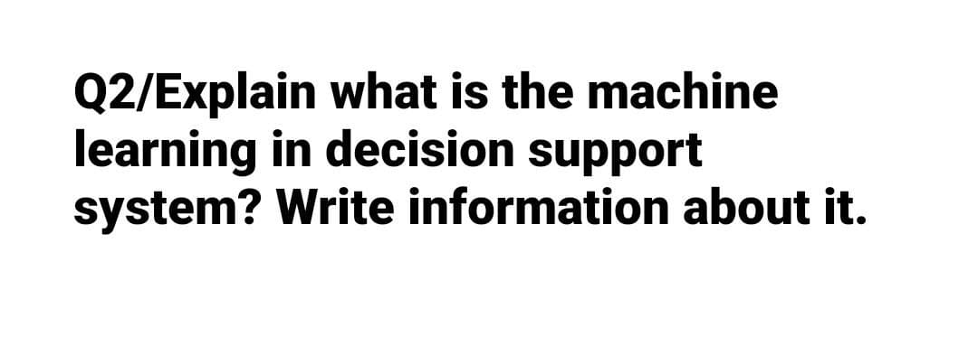 Q2/Explain what is the machine
learning in decision support
system? Write information about it.
