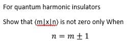 For quantum harmonic insulators
Show that (mlxln) is not zero only When
n = m +1
