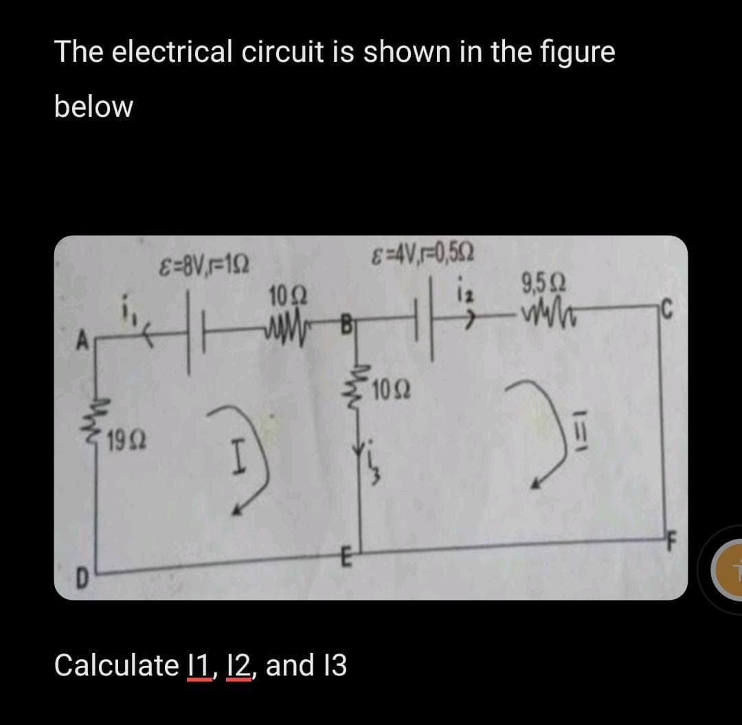 The electrical circuit is shown in the figure
below
&=4V,1-0,502
8=8V-102
9,592
www
2₁
1032
www
|H
}
E
D
Calculate 11, 12, and 13
1932
B
1052
17