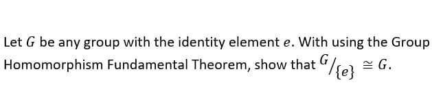 Let G be any group with the identity element e. With using the Group
Homomorphism Fundamental Theorem, show that G/{e} = G.