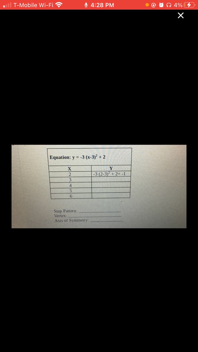 al T-Mobile Wi-Fi
Ų 4:28 PM
n 4%
Equation: y = -3 (x-3)² + 2
Y
-3 (2-3) + 2= -1
4
5.
Step Pattern:
Vertex:
Axis of Symmetry:
