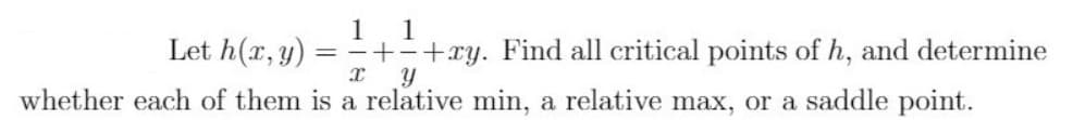 Let h(x, y)
1
1
= -+
+xy. Find all critical points of h, and determine
whether each of them is a relative min, a relative max, or a saddle point.

