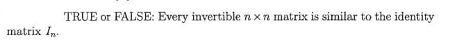 TRUE or FALSE: Every invertible n xn matrix is similar to the identity
matrix In.
