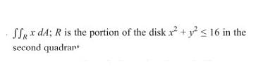 SSR x dA; R is the portion of the disk x + y < 16 in the
second quadrart
