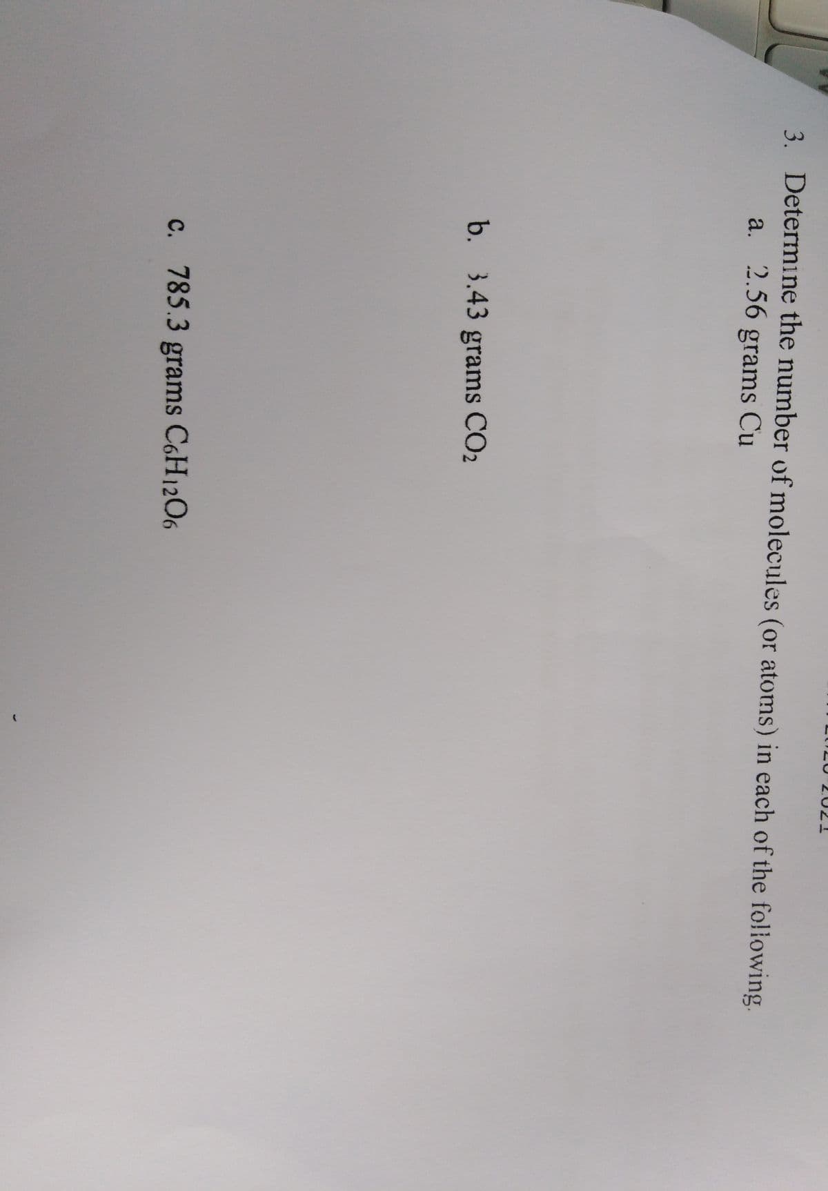 3. Determine the number of molecules (or atoms) in each of the fo!lowing.
a. 2.56 grams Cu
b. 3.43 grams CO2
c. 785.3 grams C6H12O6
