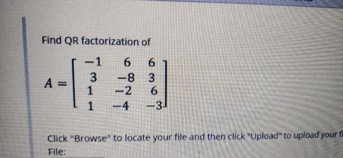 Find QR factorization of
-1
6.
3
1
-8
3
A =
%3D
-2
1
-4
3-
Click "Browse" to locate your file and then click "Upload" to upload your fi
File:
