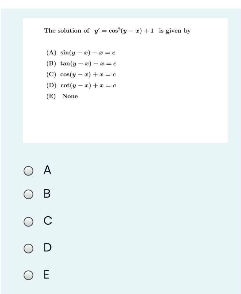 The solution of y' = cos2(y – x) +1 is given by
(A) sin(y – x) - x = c
(B) tan(y – x) – x = c
(C) cos(y – æ) + x = c
(D) cot(y – a) + a = c
(E) None
O A
ов
O D
ОЕ
