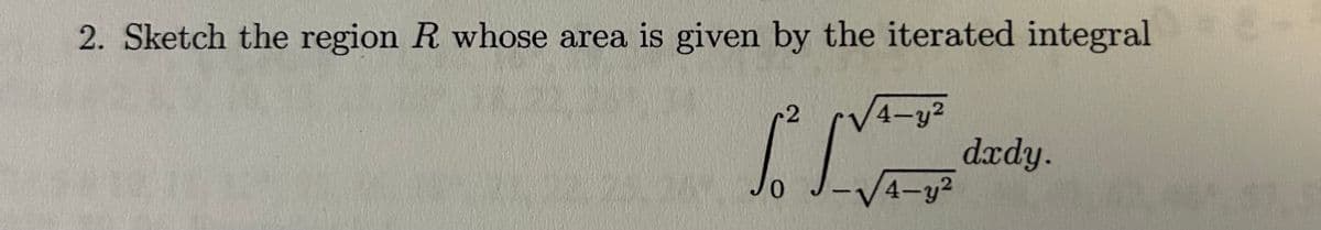 2. Sketch the region R whose area is given by the iterated integral
2
0
-
4-y2
dxdy.