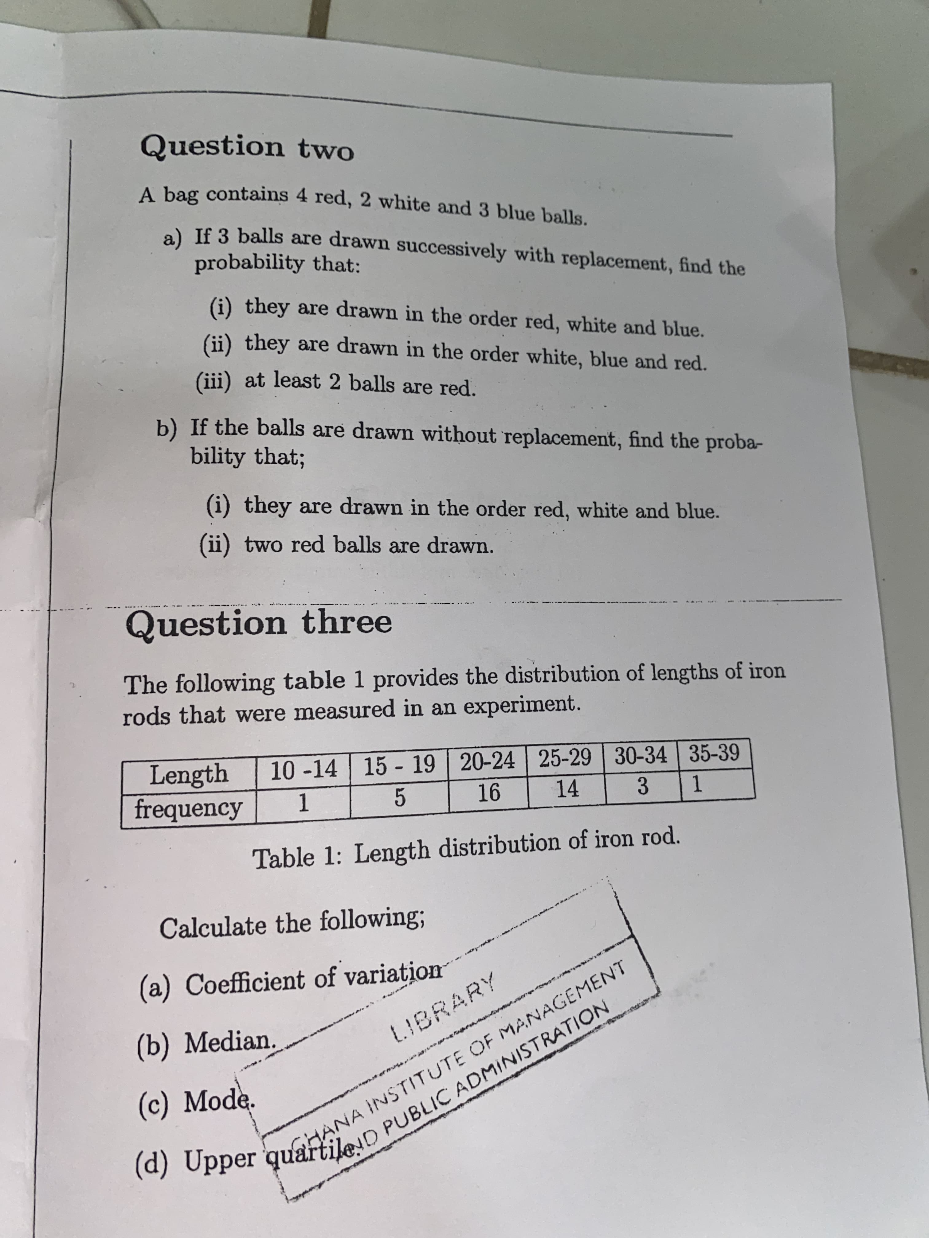 A bag contains 4 red, 2 white and 3 blue balls.
a) If 3 balls are drawn successively with replacement, find the
probability that:
(i) they are drawn in the order red, white and blue.
(ii) they are drawn in the order white, blue and red.
(iii) at least 2 balls are red.
